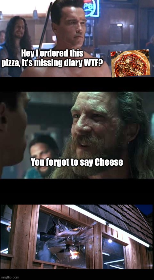 You forgot to say cheese | Hey I ordered this pizza, it's missing diary WTF? You forgot to say Cheese | image tagged in terminator 2 | made w/ Imgflip meme maker