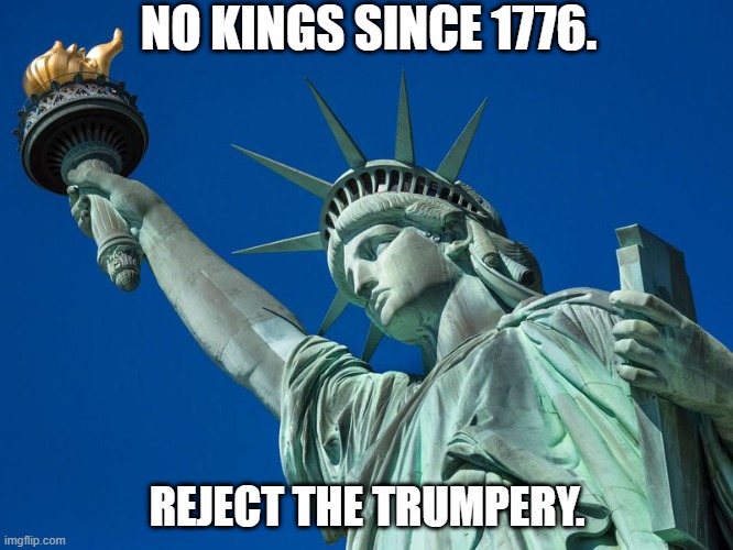 Statue of Liberty | NO KINGS SINCE 1776. REJECT THE TRUMPERY. | image tagged in statue of liberty | made w/ Imgflip meme maker