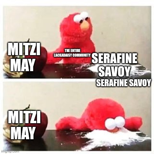 elmo cocaine | MITZI MAY; THE ENTIRE LACKADAISY COMMUNITY; SERAFINE SAVOY; SERAFINE SAVOY; MITZI MAY | image tagged in elmo cocaine | made w/ Imgflip meme maker