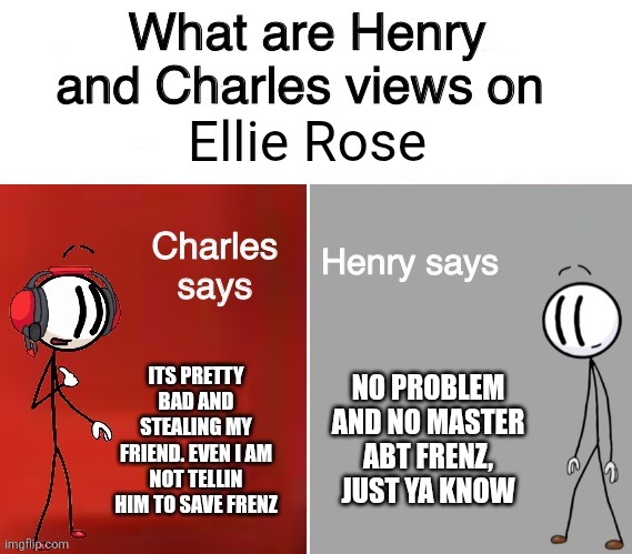 Henry stickmin | Ellie Rose; ITS PRETTY BAD AND STEALING MY FRIEND. EVEN I AM NOT TELLIN HIM TO SAVE FRENZ; NO PROBLEM AND NO MASTER ABT FRENZ, JUST YA KNOW | image tagged in henry stickmin and charles | made w/ Imgflip meme maker