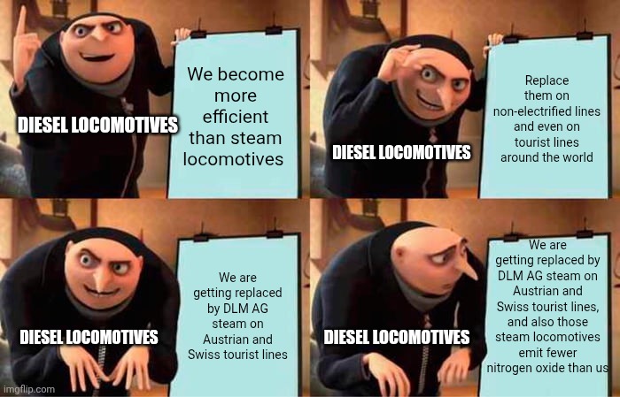 Gru's Plan | We become more efficient than steam locomotives; Replace them on non-electrified lines and even on tourist lines around the world; DIESEL LOCOMOTIVES; DIESEL LOCOMOTIVES; We are getting replaced by DLM AG steam on Austrian and Swiss tourist lines, and also those steam locomotives emit fewer nitrogen oxide than us; We are getting replaced by DLM AG steam on Austrian and Swiss tourist lines; DIESEL LOCOMOTIVES; DIESEL LOCOMOTIVES | image tagged in memes,gru's plan | made w/ Imgflip meme maker