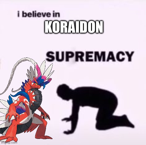Playin Pokémon scarlet rn, and just a hot take, Koraidon is better than Miraidon | KORAIDON | image tagged in i believe in supremacy | made w/ Imgflip meme maker