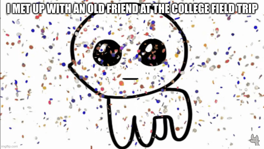 yippee | I MET UP WITH AN OLD FRIEND AT THE COLLEGE FIELD TRIP | image tagged in yippie confetti | made w/ Imgflip meme maker