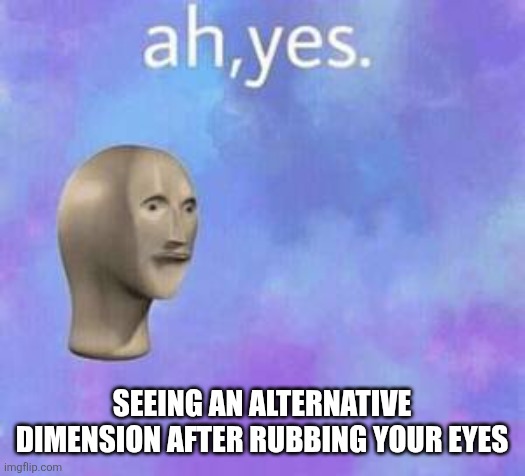 Ah yes | SEEING AN ALTERNATIVE DIMENSION AFTER RUBBING YOUR EYES | image tagged in ah yes | made w/ Imgflip meme maker