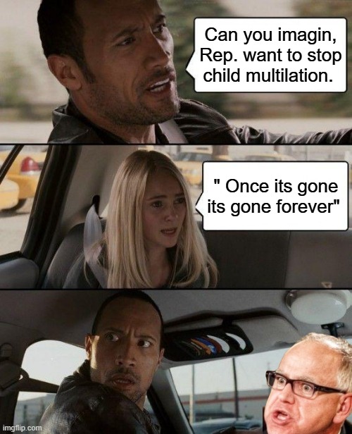 Kids should decide those things.  The teachers should help them transition behind the parents backs.Sorry but thats Friggin nuts | Can you imagin, Rep. want to stop child multilation. " Once its gone its gone forever" | image tagged in memes,the rock driving | made w/ Imgflip meme maker