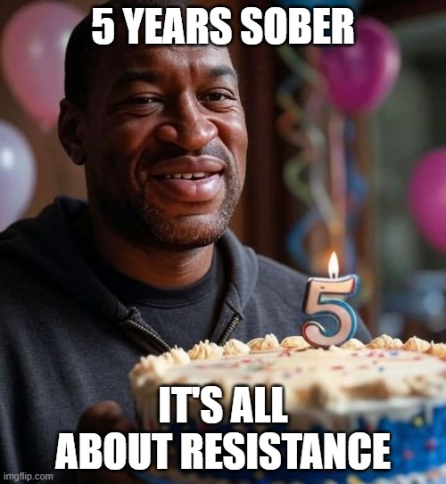 5 Years Sober | 5 YEARS SOBER; IT'S ALL ABOUT RESISTANCE | image tagged in sobriety,resistance,george floyd | made w/ Imgflip meme maker