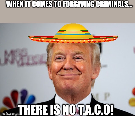 Not always Taco | WHEN IT COMES TO FORGIVING CRIMINALS... THERE IS NO T.A.C.O! | image tagged in donald trump,trump,taco,maga,nevertrump,trump sucks | made w/ Imgflip meme maker