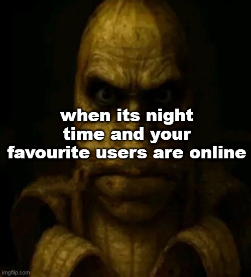 when its night time and your favourite users are online | made w/ Imgflip meme maker