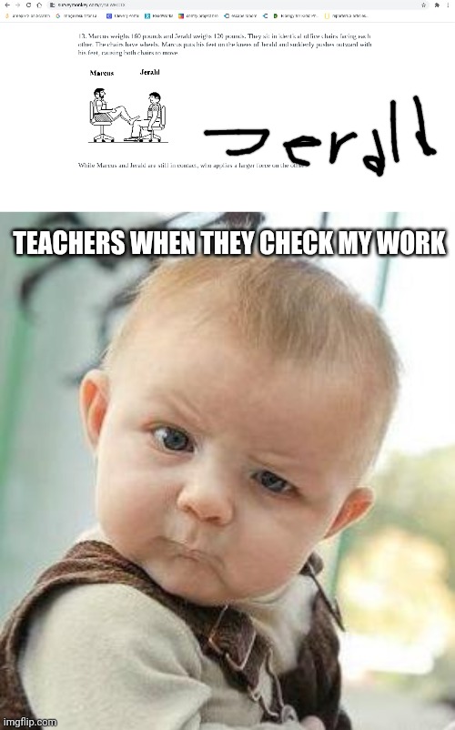 He's getting an E on his test | TEACHERS WHEN THEY CHECK MY WORK | image tagged in weird school test questions,confused baby | made w/ Imgflip meme maker