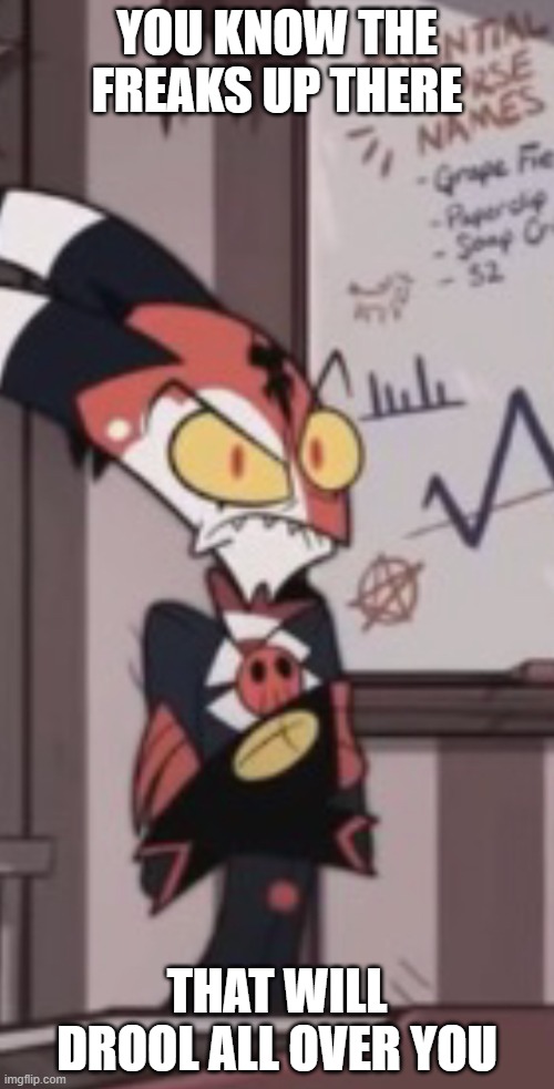 A very mad blitzo | YOU KNOW THE FREAKS UP THERE; THAT WILL DROOL ALL OVER YOU | image tagged in a very mad blitzo | made w/ Imgflip meme maker