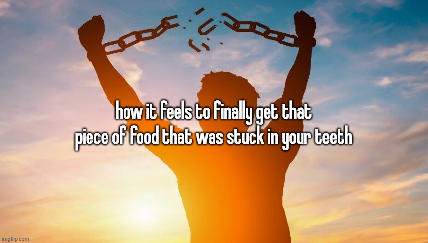 Breaking chains | how it feels to finally get that piece of food that was stuck in your teeth | image tagged in breaking chains | made w/ Imgflip meme maker