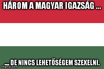 Három a magyar igazság, de nincs lehetőségem szexelni Három a magyar igazság, de nincs lehetőségem szexelni. Magyar zászló.