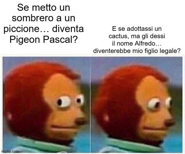 Monkey Puppet Meme | E se adottassi un cactus, ma gli dessi il nome Alfredo… diventerebbe mio figlio legale? Se metto un sombrero a un piccione… diventa Pigeon Pascal? | image tagged in memes,monkey puppet | made w/ Imgflip meme maker