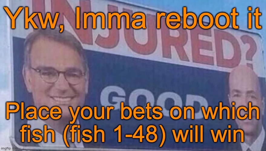 Injured Good announcement | Ykw, Imma reboot it; Place your bets on which fish (fish 1-48) will win | image tagged in injured good announcement | made w/ Imgflip meme maker