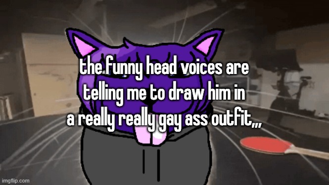 tge silly | the funny head voices are telling me to draw him in a really really gay ass outfit,,, | image tagged in tge silly | made w/ Imgflip meme maker