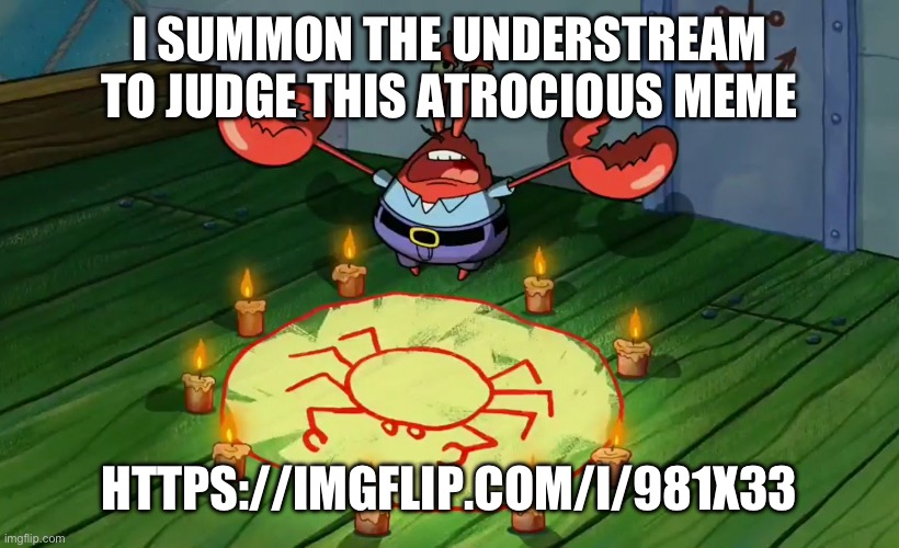 Understream summon | I SUMMON THE UNDERSTREAM TO JUDGE THIS ATROCIOUS MEME; HTTPS://IMGFLIP.COM/I/981X33 | image tagged in mr krabs summoning | made w/ Imgflip meme maker