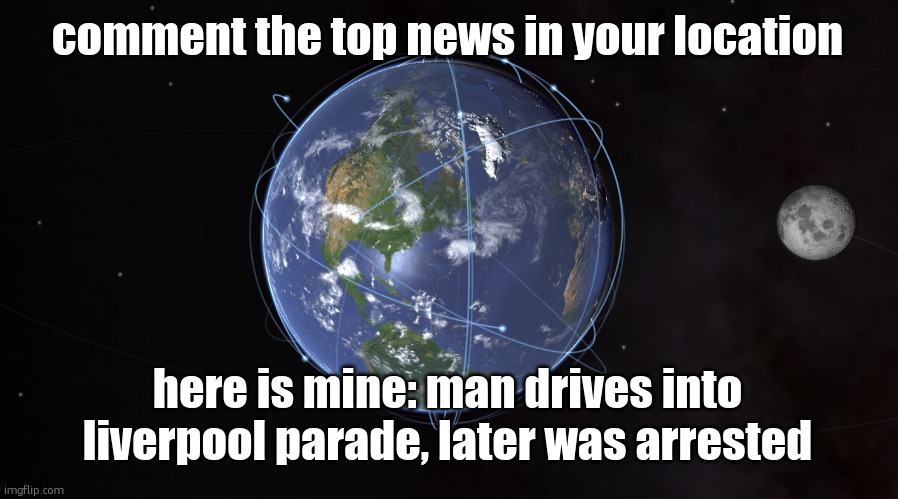 your exact location | comment the top news in your location; here is mine: man drives into liverpool parade, later was arrested | image tagged in your exact location | made w/ Imgflip meme maker