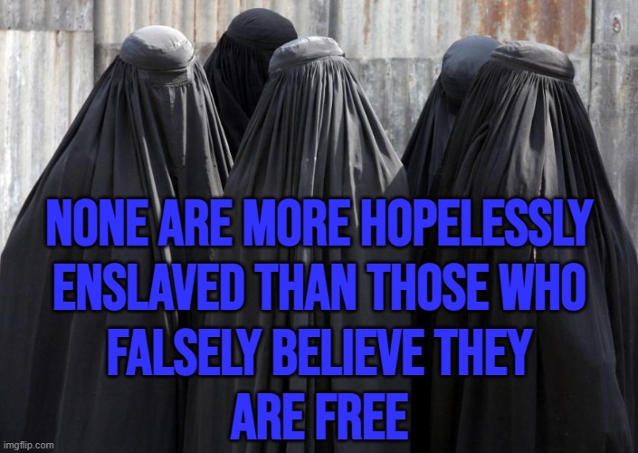 None Are More Hopelessly Enslaved Than Those Who Falsely Believe They Are Free | NONE ARE MORE HOPELESSLY
ENSLAVED THAN THOSE WHO
FALSELY BELIEVE THEY
ARE FREE | image tagged in burkhas,islamic terrorism,radical islam,islamophobia,abrahamic religions,isis jihad terrorists | made w/ Imgflip meme maker