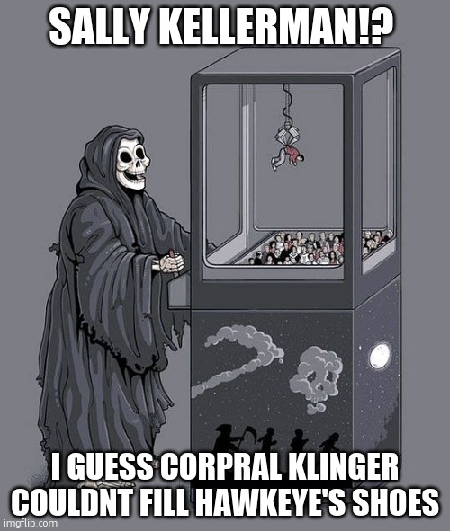 Margaret hoolihan has passed away | SALLY KELLERMAN!? I GUESS CORPRAL KLINGER COULDNT FILL HAWKEYE'S SHOES | image tagged in grim reaper claw machine,death,mash | made w/ Imgflip meme maker