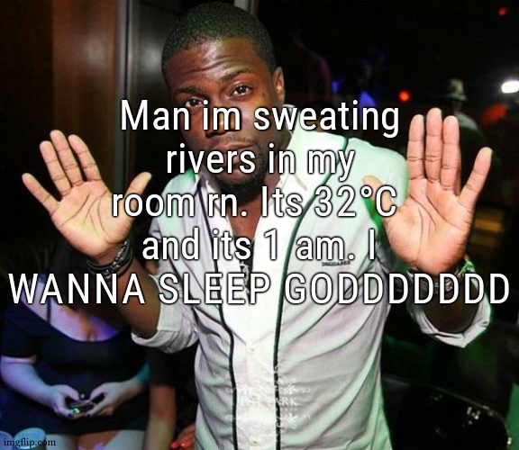 Kevin Hart Hands up | Man im sweating rivers in my room rn. Its 32°C  and its 1 am. I WANNA SLEEP GODDDDDDD | image tagged in kevin hart hands up | made w/ Imgflip meme maker