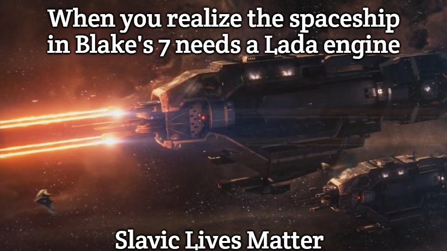 Slavic Lives Matter | When you realize the spaceship in Blake's 7 needs a Lada engine; Slavic Lives Matter | image tagged in slavic lives matter,slavic blake's 7 | made w/ Imgflip meme maker