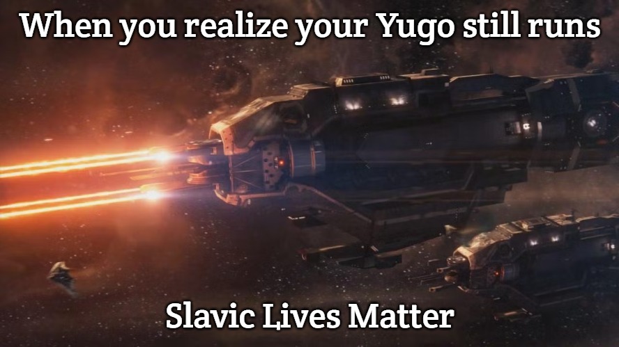 Slavic Lives Matter | When you realize your Yugo still runs; Slavic Lives Matter | image tagged in slavic lives matter,yugo,yugoslavia | made w/ Imgflip meme maker