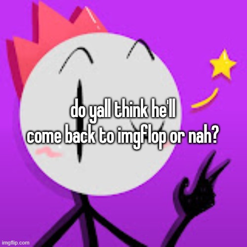 he was chill | do yall think he'll come back to imgflop or nah? | made w/ Imgflip meme maker