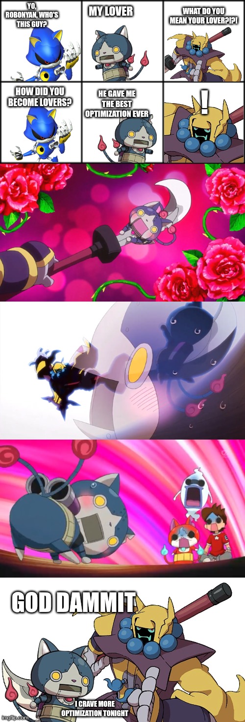 Metal Sonic meets B3-NK1 (All because of Robonyan | WHAT DO YOU MEAN YOUR LOVER?!?! YO, ROBONYAN, WHO'S THIS GUY? MY LOVER; HOW DID YOU BECOME LOVERS? ! HE GAVE ME THE BEST OPTIMIZATION EVER; GOD DAMMIT; I CRAVE MORE OPTIMIZATION TONIGHT | image tagged in yokai watch,sonic,metal sonic,oh wow are you actually reading these tags,story,bro it's a canon event | made w/ Imgflip meme maker
