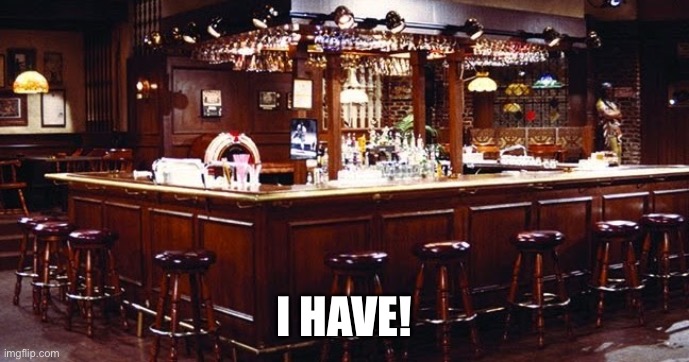Cheers tv bar | I HAVE! | image tagged in cheers tv bar | made w/ Imgflip meme maker