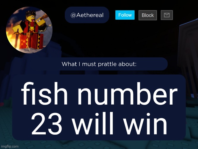 aethereal's forsaken template | fish number 23 will win | image tagged in aethereal's forsaken template | made w/ Imgflip meme maker