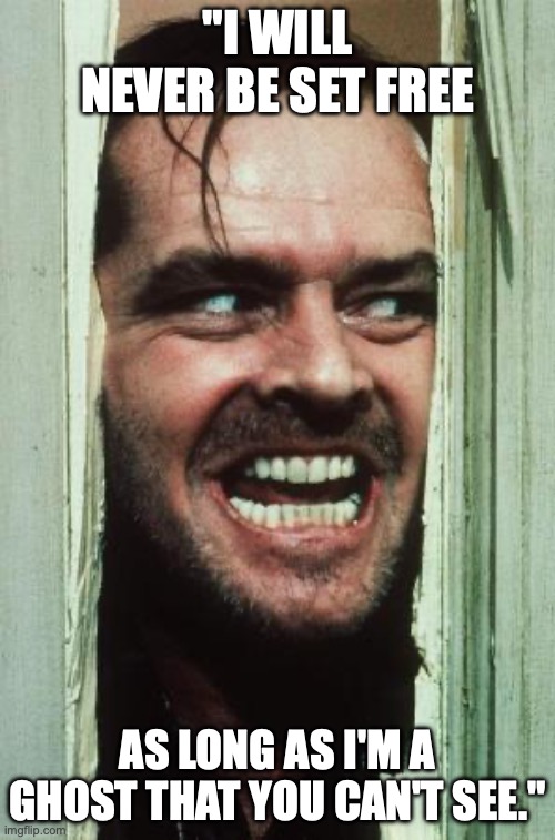 Here's Johnny | "I WILL NEVER BE SET FREE; AS LONG AS I'M A GHOST THAT YOU CAN'T SEE." | image tagged in memes,here's johnny | made w/ Imgflip meme maker