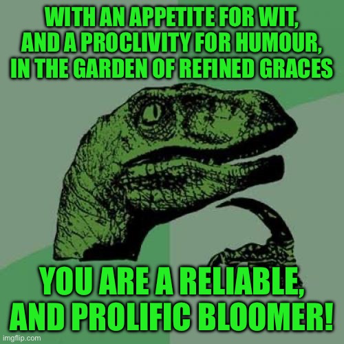 Philosoraptor | WITH AN APPETITE FOR WIT, AND A PROCLIVITY FOR HUMOUR, IN THE GARDEN OF REFINED GRACES; YOU ARE A RELIABLE, AND PROLIFIC BLOOMER! | image tagged in memes,philosoraptor | made w/ Imgflip meme maker