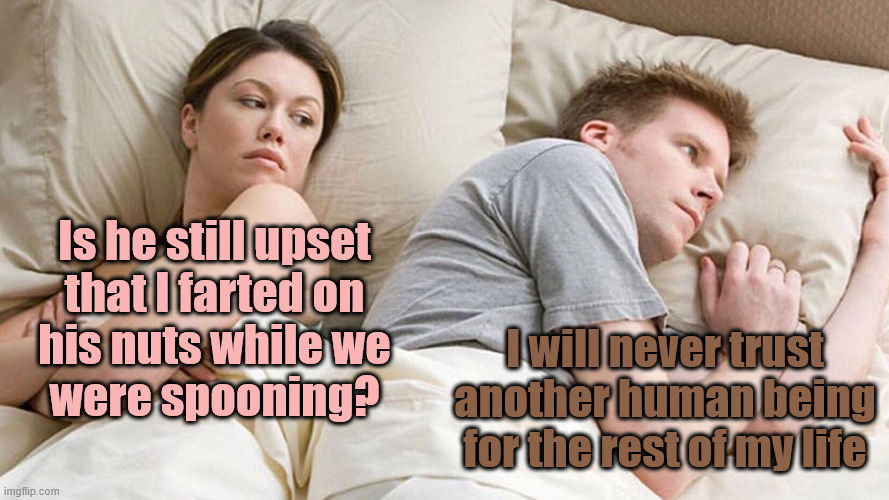 couple in bed | Is he still upset
that I farted on
his nuts while we
were spooning? I will never trust another human being for the rest of my life | image tagged in couple in bed | made w/ Imgflip meme maker