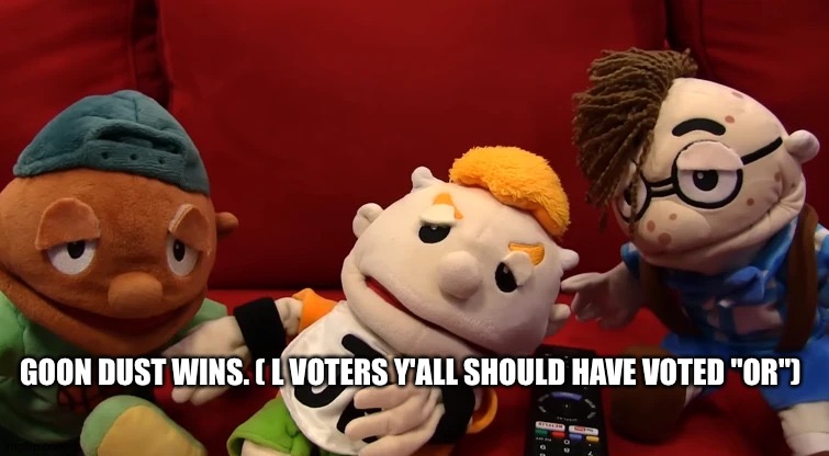 sigh | GOON DUST WINS. ( L VOTERS Y'ALL SHOULD HAVE VOTED "OR") | image tagged in bored junior and his friends sml | made w/ Imgflip meme maker