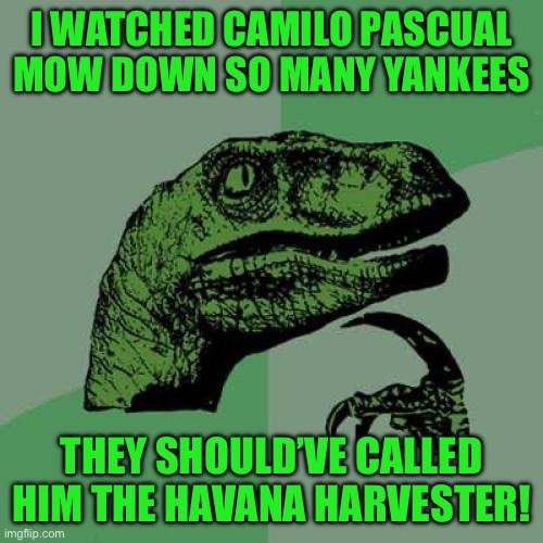 Philosoraptor | I WATCHED CAMILO PASCUAL MOW DOWN SO MANY YANKEES; THEY SHOULD’VE CALLED HIM THE HAVANA HARVESTER! | image tagged in memes,philosoraptor | made w/ Imgflip meme maker