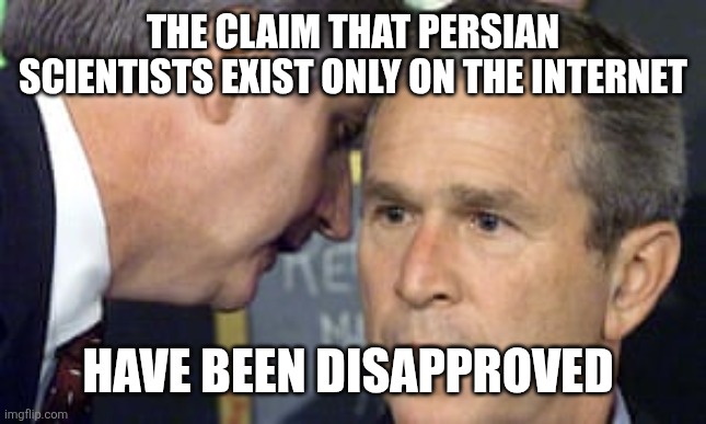 The end of 7thcaliph | THE CLAIM THAT PERSIAN SCIENTISTS EXIST ONLY ON THE INTERNET; HAVE BEEN DISAPPROVED | image tagged in george bush 9/11,iran,iranian,persian,scientist,science | made w/ Imgflip meme maker