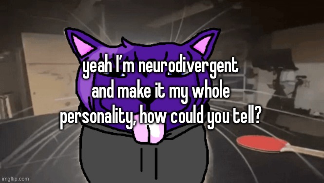 tge silly | yeah I’m neurodivergent and make it my whole personality, how could you tell? | image tagged in tge silly | made w/ Imgflip meme maker