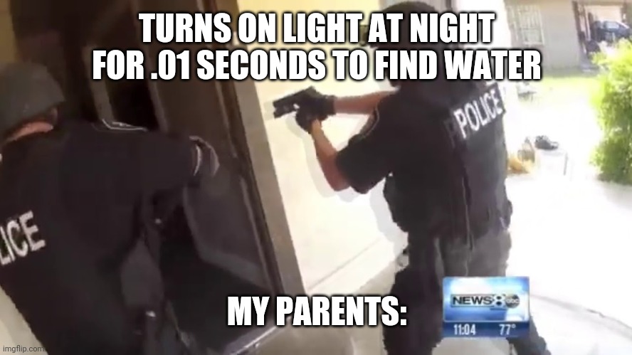 Relatable? | TURNS ON LIGHT AT NIGHT FOR .01 SECONDS TO FIND WATER; MY PARENTS: | image tagged in fbi open up | made w/ Imgflip meme maker