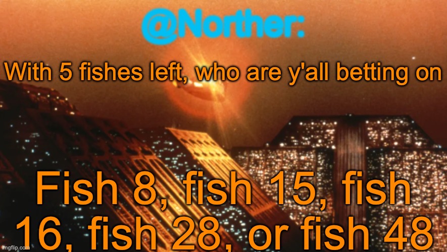 I'm betting on fish 15 | With 5 fishes left, who are y'all betting on; Fish 8, fish 15, fish 16, fish 28, or fish 48 | image tagged in norther announcement temp v1 reworked | made w/ Imgflip meme maker