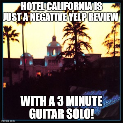 Hotel California is a Yelp Review | HOTEL CALIFORNIA IS JUST A NEGATIVE YELP REVIEW; WITH A 3 MINUTE GUITAR SOLO! | image tagged in classic rock,the eagles,hotel california | made w/ Imgflip meme maker
