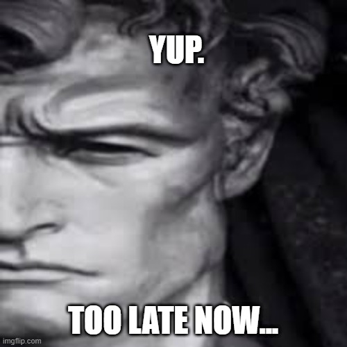 YUP ANOTHA CLASSIC | YUP. TOO LATE NOW... | image tagged in yup anotha classic | made w/ Imgflip meme maker
