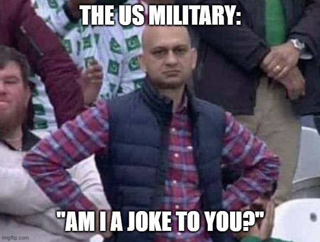 Shit / am i a joke to you? | THE US MILITARY: "AM I A JOKE TO YOU?" | image tagged in shit / am i a joke to you | made w/ Imgflip meme maker