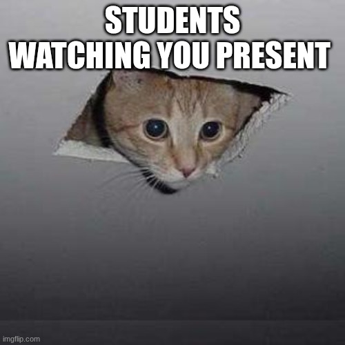 Ceiling Cat | STUDENTS WATCHING YOU PRESENT | image tagged in memes,ceiling cat | made w/ Imgflip meme maker