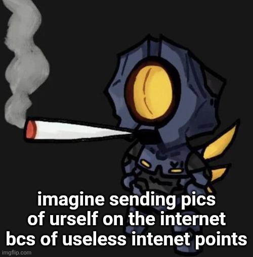 V1 smoking a fat one | imagine sending pics of urself on the internet bcs of useless intenet points | image tagged in v1 smoking a fat one | made w/ Imgflip meme maker