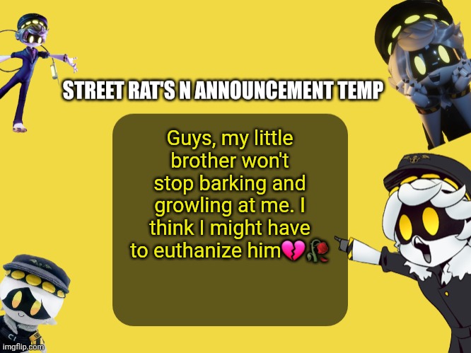 Street rat's N announcement temp | Guys, my little brother won't stop barking and growling at me. I think I might have to euthanize him💔🥀 | image tagged in street rat's n announcement temp | made w/ Imgflip meme maker