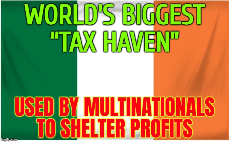Ireland Is The World’s Biggest Corporate ‘Tax Haven’ | WORLD'S BIGGEST
“TAX HAVEN”; USED BY MULTINATIONALS
TO SHELTER PROFITS | image tagged in ireland flag,ireland,because capitalism,taxation is theft,taxes,corporate greed | made w/ Imgflip meme maker