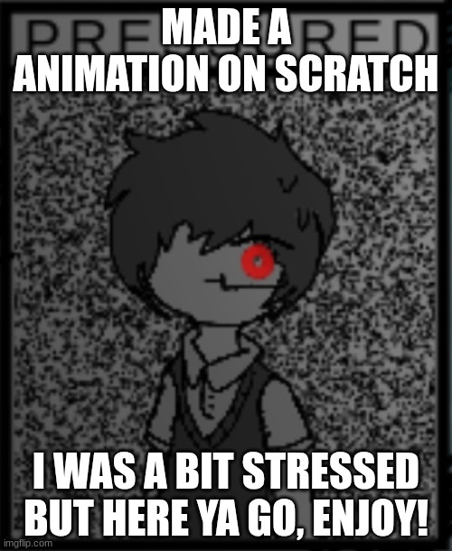 https://scratch.mit.edu/projects/1182801993/fullscreen/ | MADE A ANIMATION ON SCRATCH; I WAS A BIT STRESSED BUT HERE YA GO, ENJOY! | image tagged in animation | made w/ Imgflip meme maker