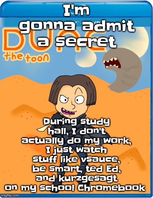 Dune the toon | During study hall, I don't actually do my work, I just watch stuff like vsauce, be smart, ted Ed, and kurzgesagt on my school Chromebook; I'm gonna admit a secret | image tagged in dune the toon | made w/ Imgflip meme maker
