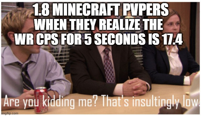Are you kidding me? That's insultingly low. | 1.8 MINECRAFT PVPERS; WHEN THEY REALIZE THE WR CPS FOR 5 SECONDS IS 17.4 | image tagged in are you kidding me that's insultingly low | made w/ Imgflip meme maker