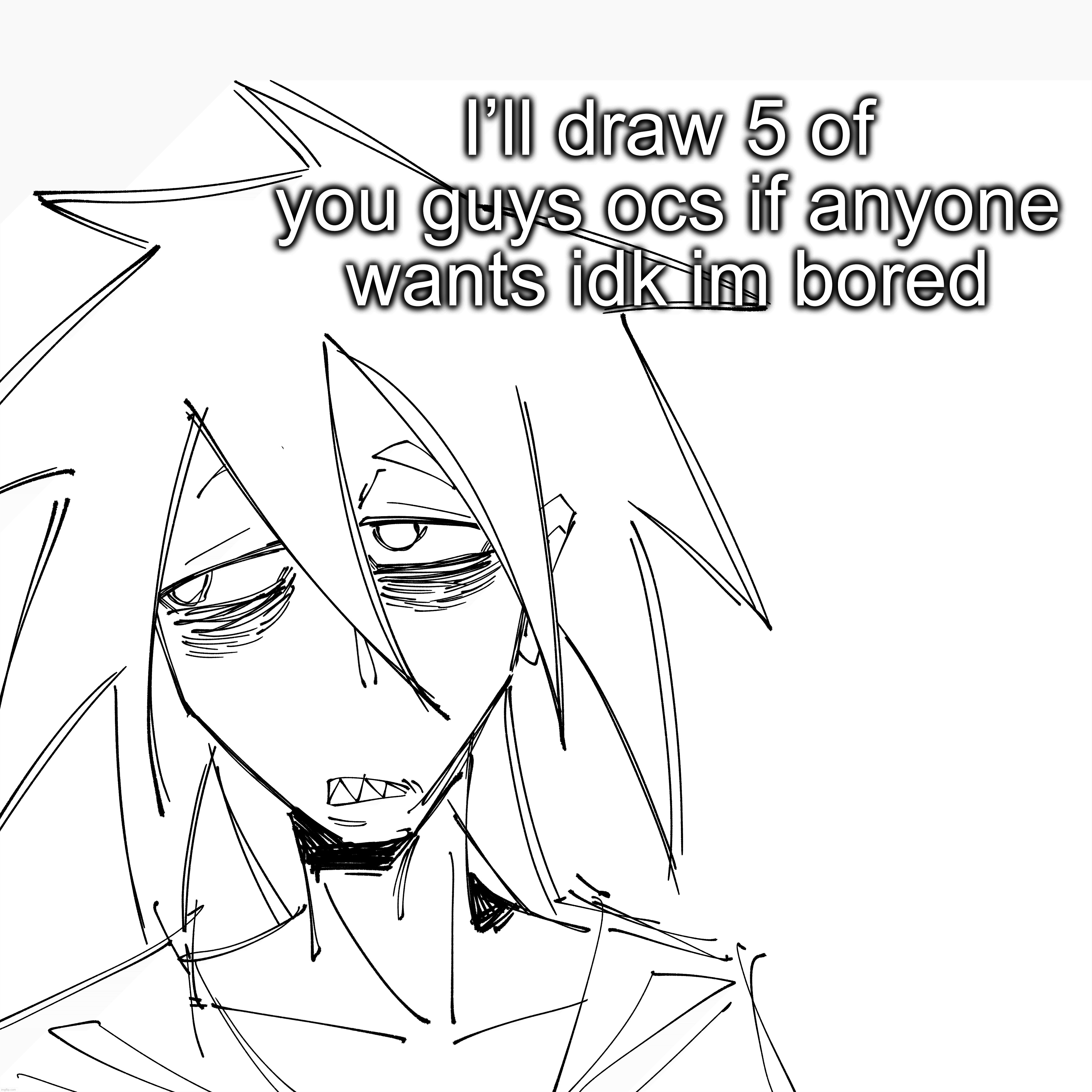 I’ll draw 5 of you guys ocs if anyone wants idk im bored | made w/ Imgflip meme maker